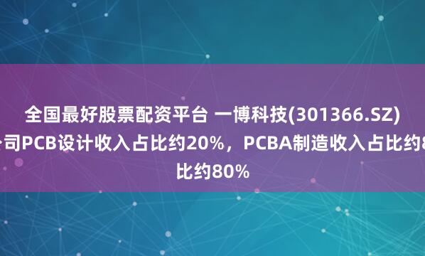 全国最好股票配资平台 一博科技(301366.SZ)：公司PCB设计收入占比约20%，PCBA制造收入占比约80%