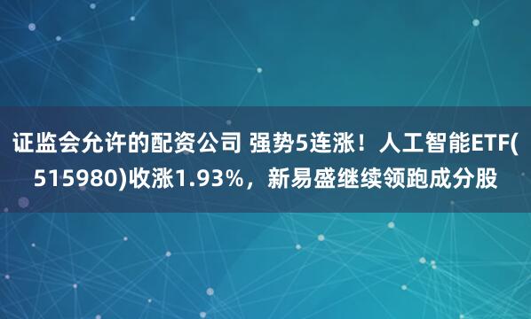 证监会允许的配资公司 强势5连涨！人工智能ETF(515980)收涨1.93%，新易盛继续领跑成分股