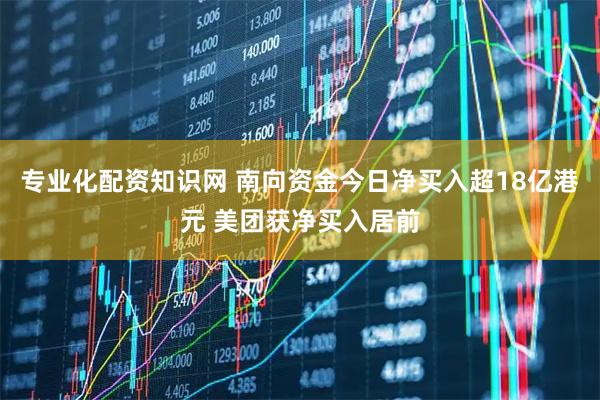 专业化配资知识网 南向资金今日净买入超18亿港元 美团获净买入居前