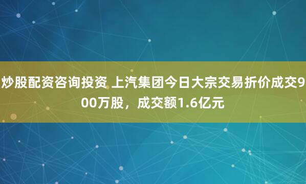 炒股配资咨询投资 上汽集团今日大宗交易折价成交900万股，成交额1.6亿元