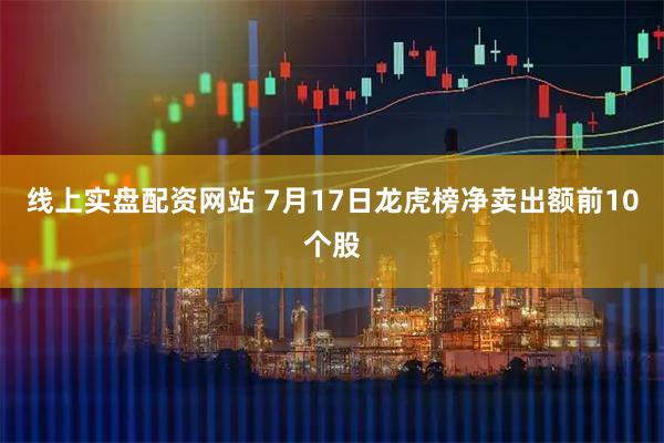 线上实盘配资网站 7月17日龙虎榜净卖出额前10个股