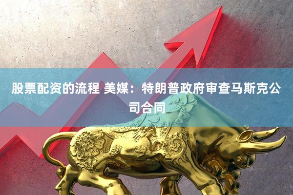 股票配资的流程 美媒：特朗普政府审查马斯克公司合同