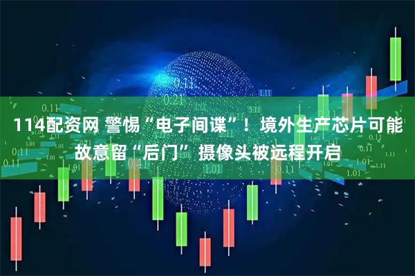 114配资网 警惕“电子间谍”！境外生产芯片可能故意留“后门” 摄像头被远程开启