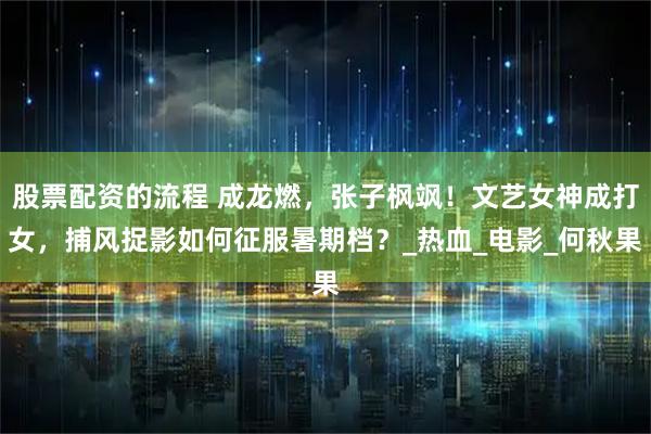 股票配资的流程 成龙燃，张子枫飒！文艺女神成打女，捕风捉影如何征服暑期档？_热血_电影_何秋果