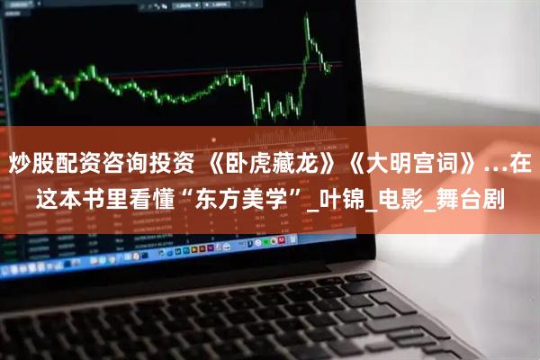 炒股配资咨询投资 《卧虎藏龙》《大明宫词》…在这本书里看懂“东方美学”_叶锦_电影_舞台剧