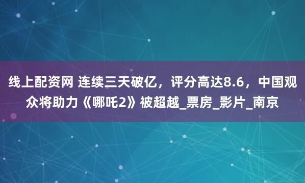 线上配资网 连续三天破亿，评分高达8.6，中国观众将助力《哪吒2》被超越_票房_影片_南京