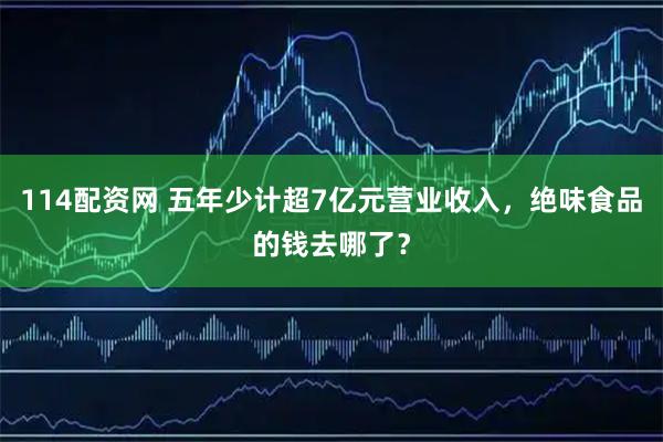 114配资网 五年少计超7亿元营业收入，绝味食品的钱去哪了？