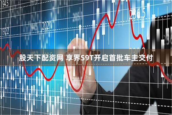 股天下配资网 享界S9T开启首批车主交付
