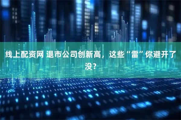 线上配资网 退市公司创新高，这些“雷”你避开了没？
