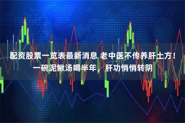配资股票一览表最新消息 老中医不传养肝土方！一碗泥鳅汤喝半年，肝功悄悄转阴