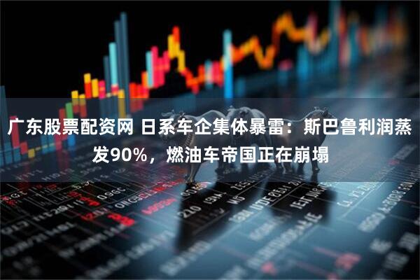 广东股票配资网 日系车企集体暴雷：斯巴鲁利润蒸发90%，燃油车帝国正在崩塌