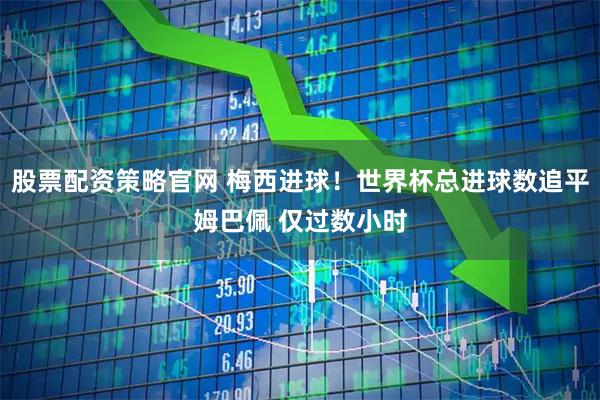 股票配资策略官网 梅西进球！世界杯总进球数追平姆巴佩 仅过数小时