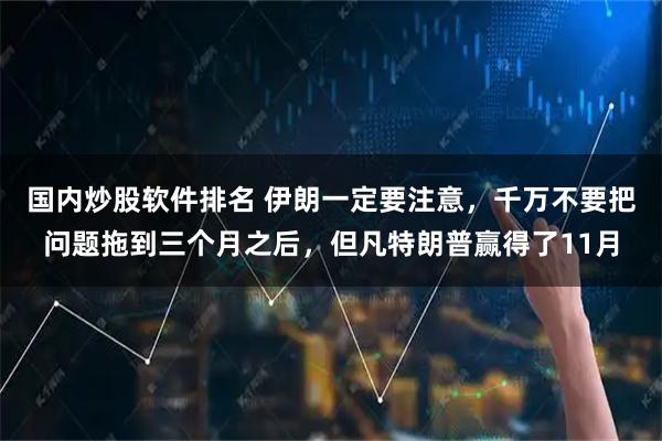 国内炒股软件排名 伊朗一定要注意，千万不要把问题拖到三个月之后，但凡特朗普赢得了11月