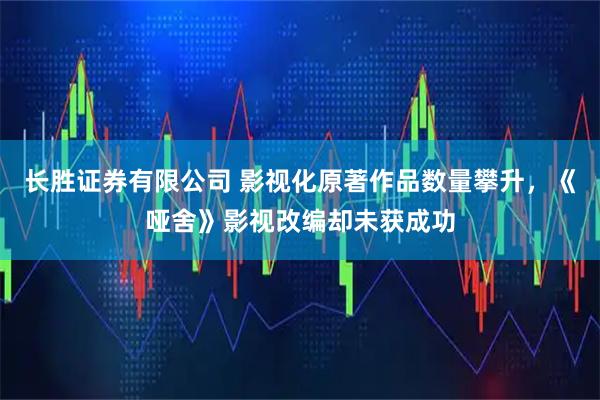 长胜证券有限公司 影视化原著作品数量攀升,《哑舍》影视改编却未获成功
