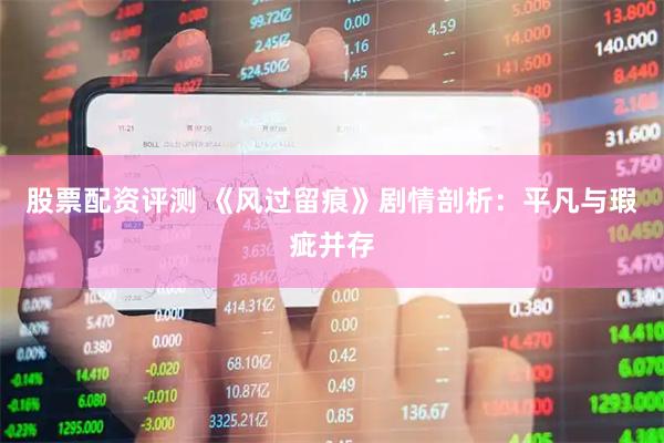 股票配资评测 《风过留痕》剧情剖析：平凡与瑕疵并存