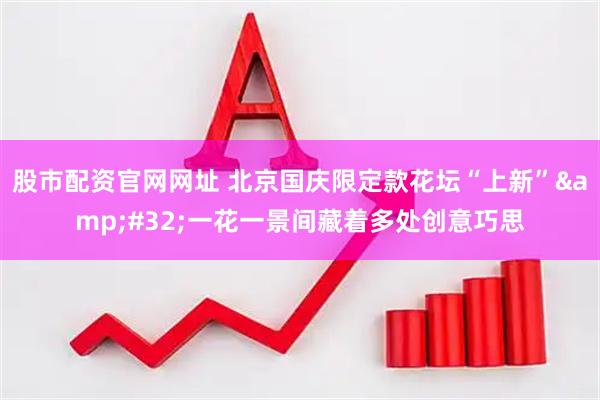 股市配资官网网址 北京国庆限定款花坛“上新” 一花一景间藏着多处创意巧思