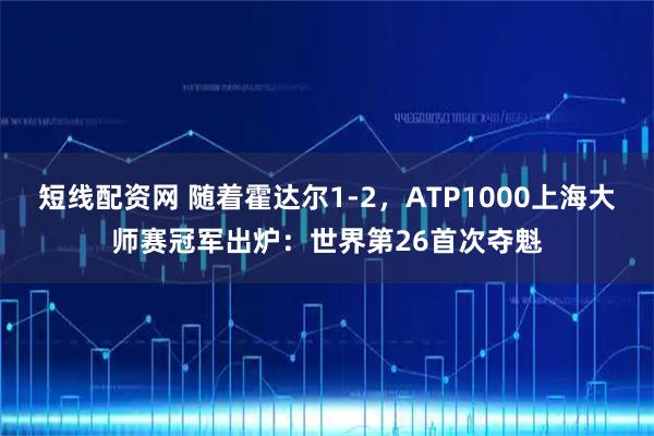 短线配资网 随着霍达尔1-2，ATP1000上海大师赛冠军出炉：世界第26首次夺魁