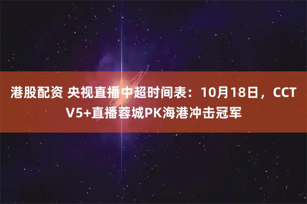 港股配资 央视直播中超时间表：10月18日，CCTV5+直播蓉城PK海港冲击冠军